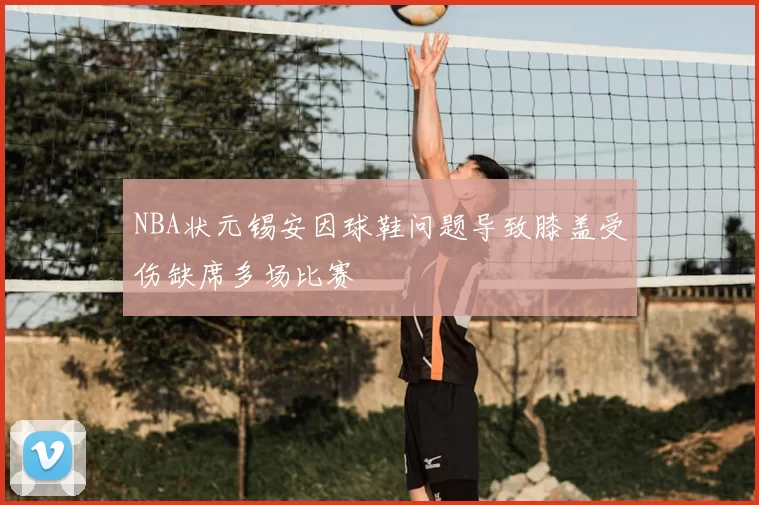 NBA状元锡安因球鞋问题导致膝盖受伤缺席多场比赛