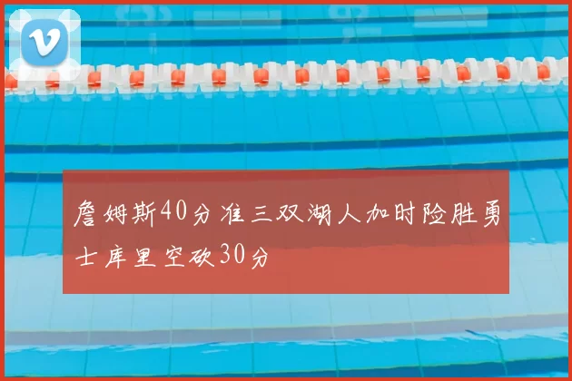 詹姆斯40分准三双湖人加时险胜勇士库里空砍30分