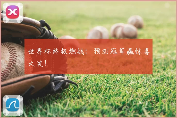 世界杯终极燃战:预测冠军赢惊喜大奖!