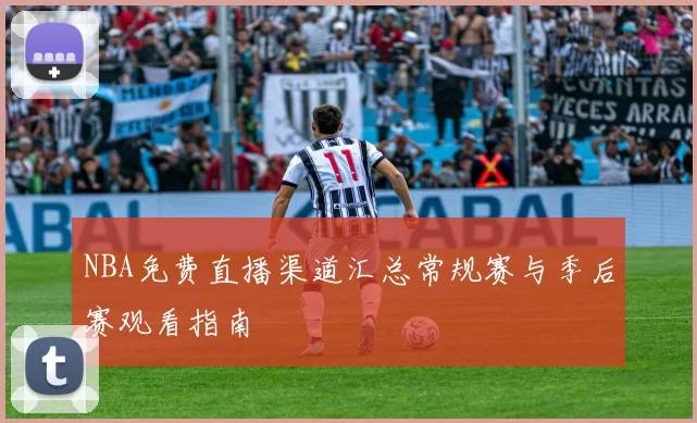 NBA免费直播渠道汇总常规赛与季后赛观看指南