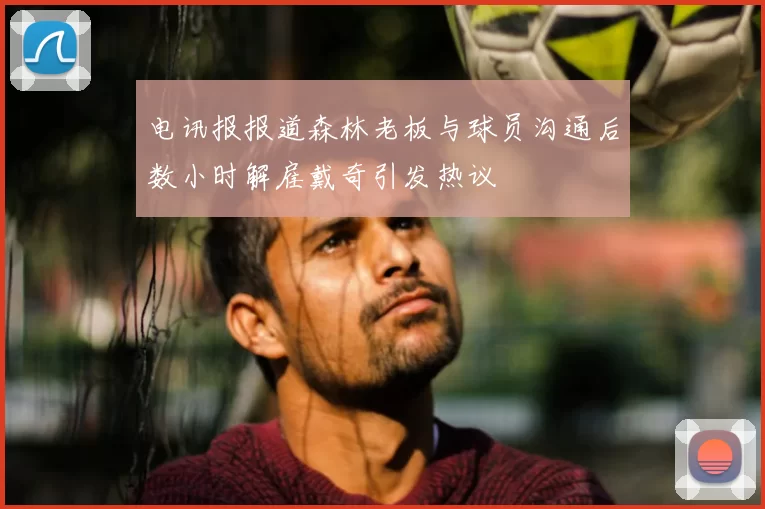 电讯报报道森林老板与球员沟通后数小时解雇戴奇引发热议