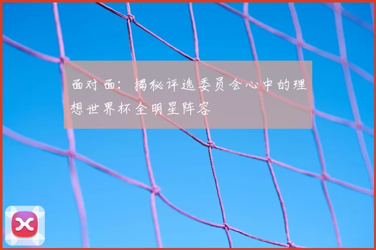 面对面:揭秘评选委员会心中的理想世界杯全明星阵容