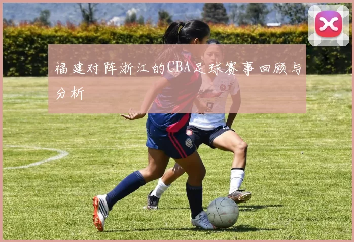 福建对阵浙江的CBA足球赛事回顾与分析