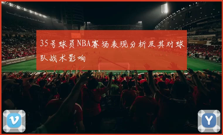 35号球员NBA赛场表现分析及其对球队战术影响