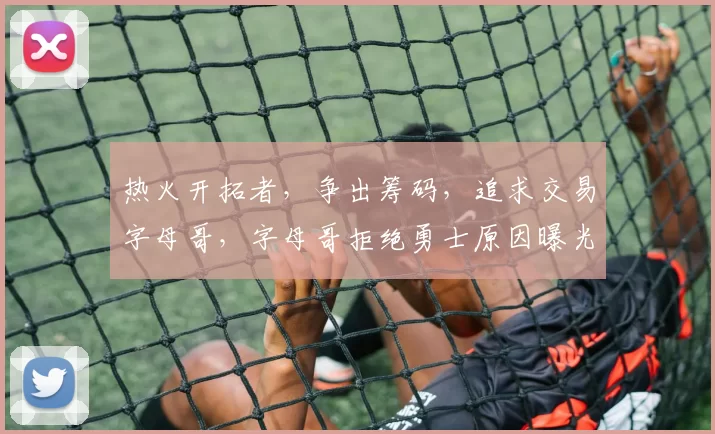 热火开拓者，争出筹码，追求交易字母哥，字母哥拒绝勇士原因曝光