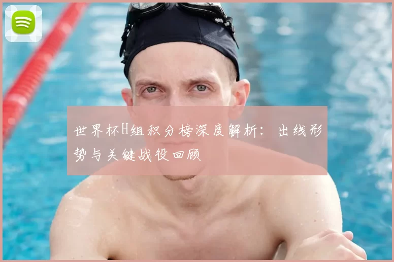 世界杯H组积分榜深度解析：出线形势与关键战役回顾