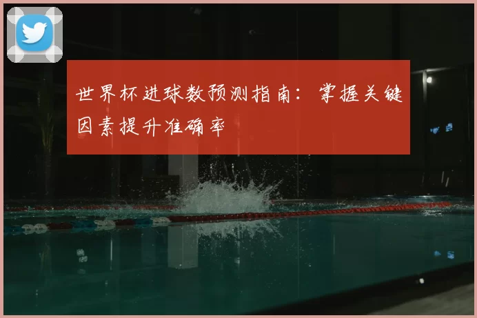 世界杯进球数预测指南：掌握关键因素提升准确率