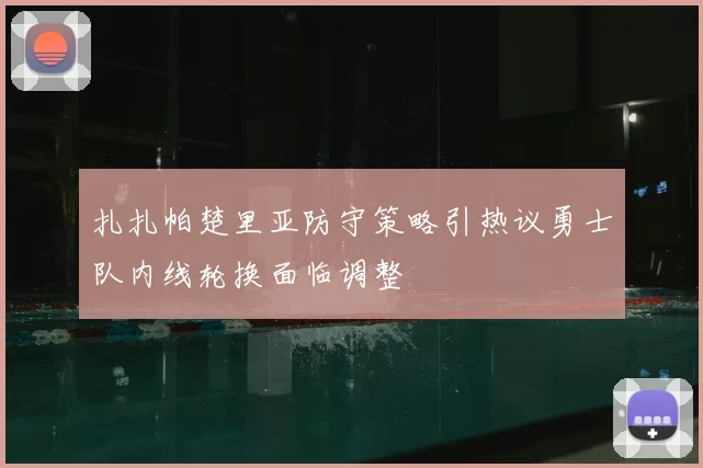 扎扎帕楚里亚防守策略引热议勇士队内线轮换面临调整