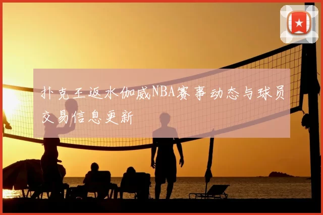 扑克王返水伽威NBA赛事动态与球员交易信息更新