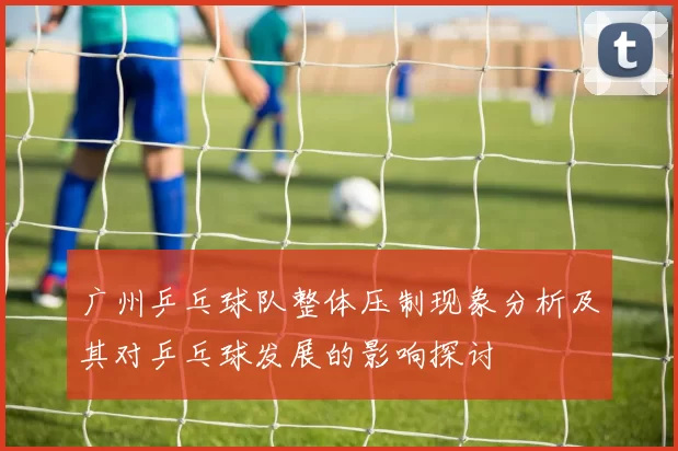 广州乒乓球队整体压制现象分析及其对乒乓球发展的影响探讨