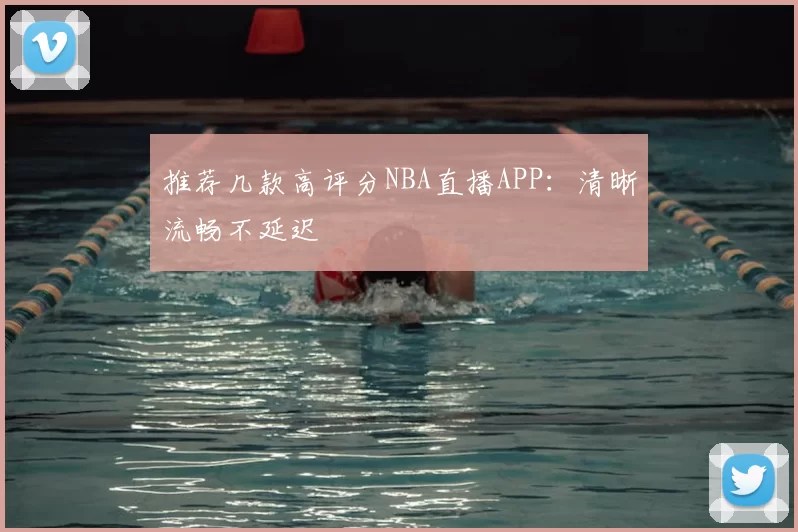 推荐几款高评分NBA直播APP：清晰流畅不延迟