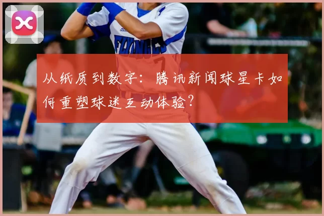 从纸质到数字:腾讯新闻球星卡如何重塑球迷互动体验?