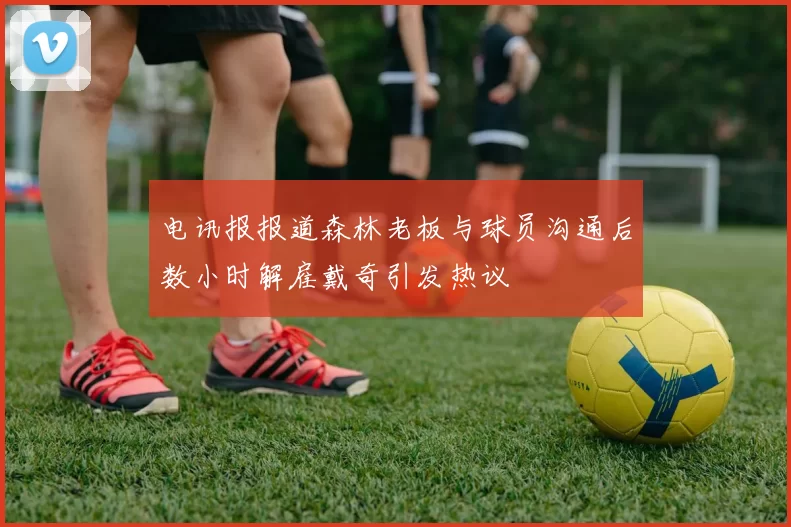 电讯报报道森林老板与球员沟通后数小时解雇戴奇引发热议