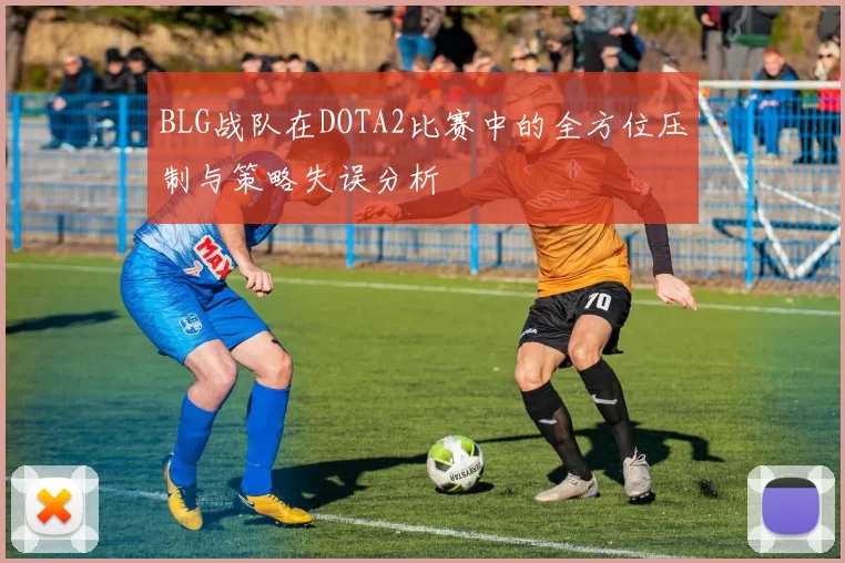 BLG战队在DOTA2比赛中的全方位压制与策略失误分析