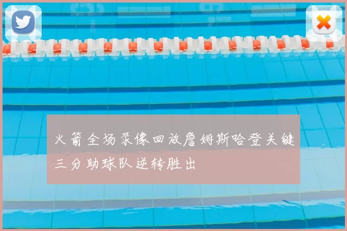 火箭全场录像回放詹姆斯哈登关键三分助球队逆转胜出