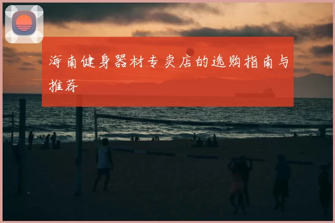 海南健身器材专卖店的选购指南与推荐
