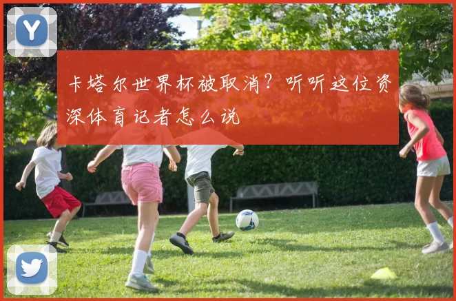 卡塔尔世界杯被取消?听听这位资深体育记者怎么说