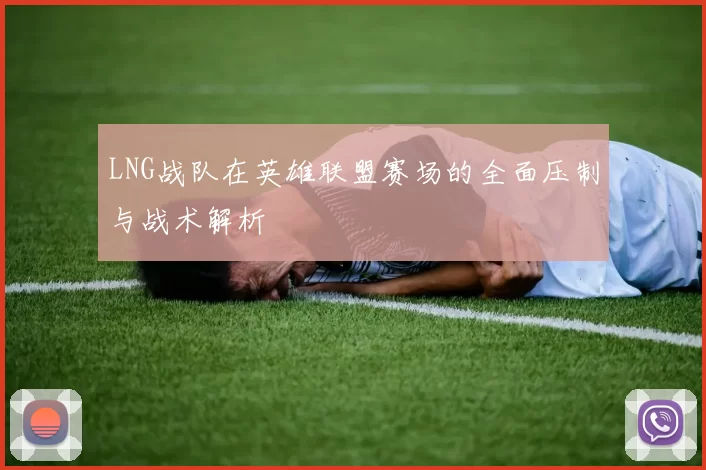 LNG战队在英雄联盟赛场的全面压制与战术解析