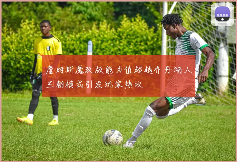 詹姆斯魔改版能力值超越乔丹湖人王朝模式引发玩家热议