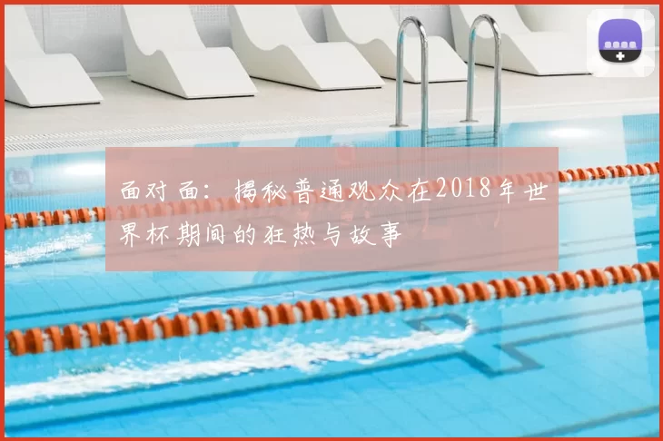 面对面:揭秘普通观众在2018年世界杯期间的狂热与故事