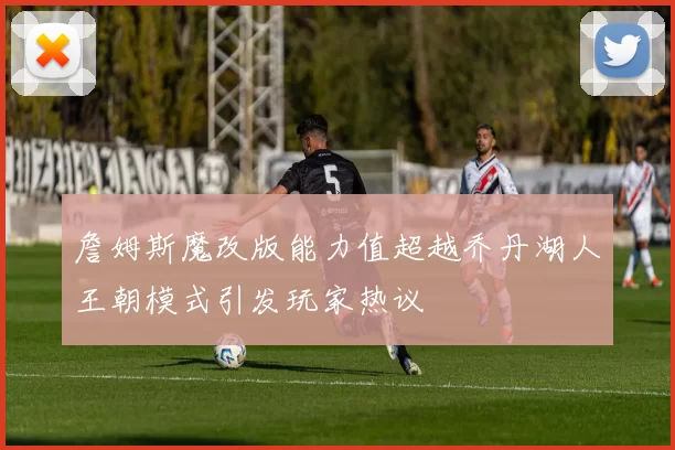 詹姆斯魔改版能力值超越乔丹湖人王朝模式引发玩家热议