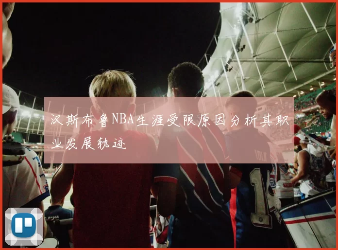 汉斯布鲁NBA生涯受限原因分析其职业发展轨迹