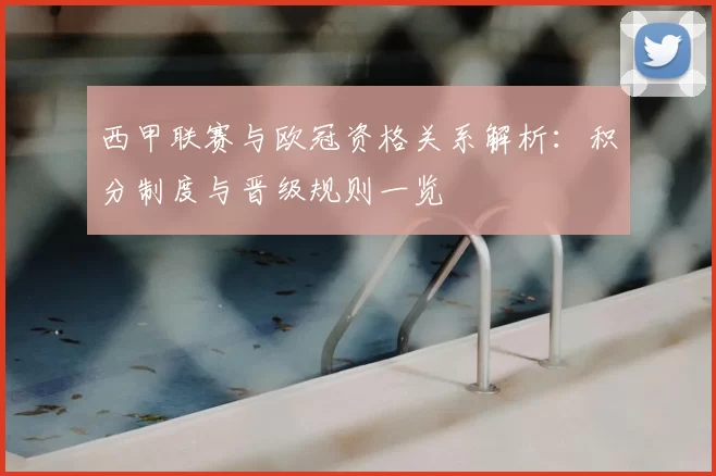 西甲联赛与欧冠资格关系解析:积分制度与晋级规则一览