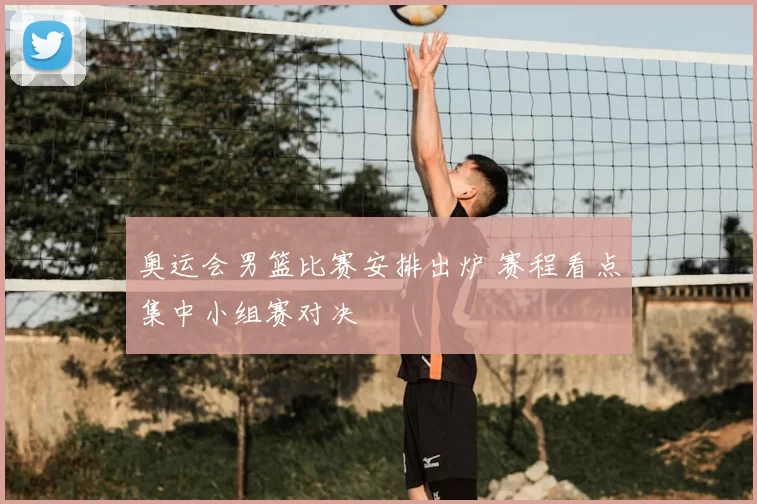 奥运会男篮比赛安排出炉 赛程看点集中小组赛对决