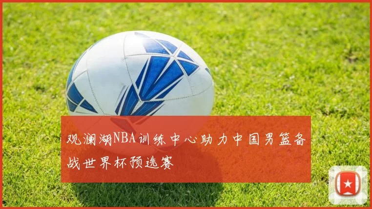 观澜湖NBA训练中心助力中国男篮备战世界杯预选赛