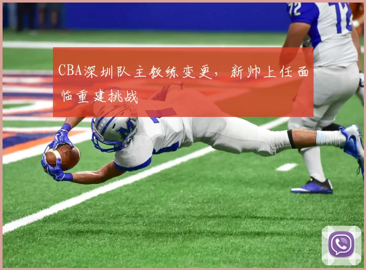 CBA深圳队主教练变更,新帅上任面临重建挑战