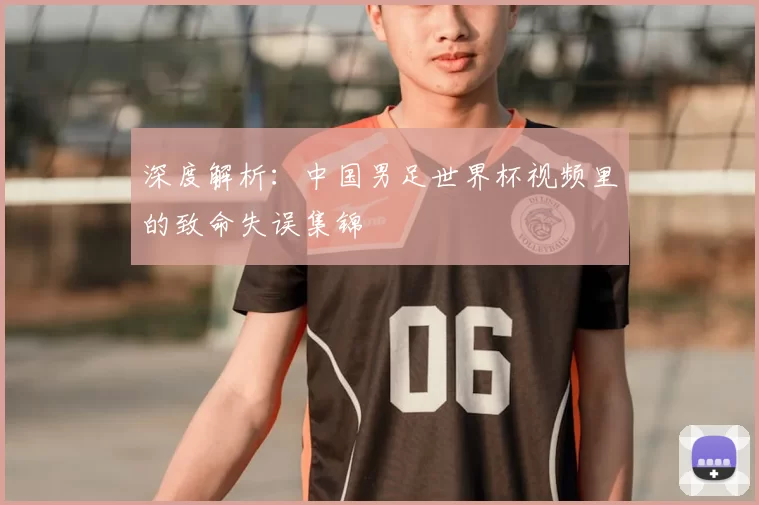 深度解析：中国男足世界杯视频里的致命失误集锦