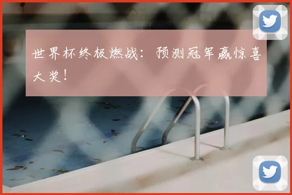 世界杯终极燃战：预测冠军赢惊喜大奖！