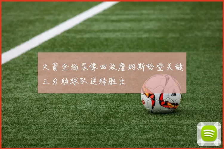 火箭全场录像回放詹姆斯哈登关键三分助球队逆转胜出