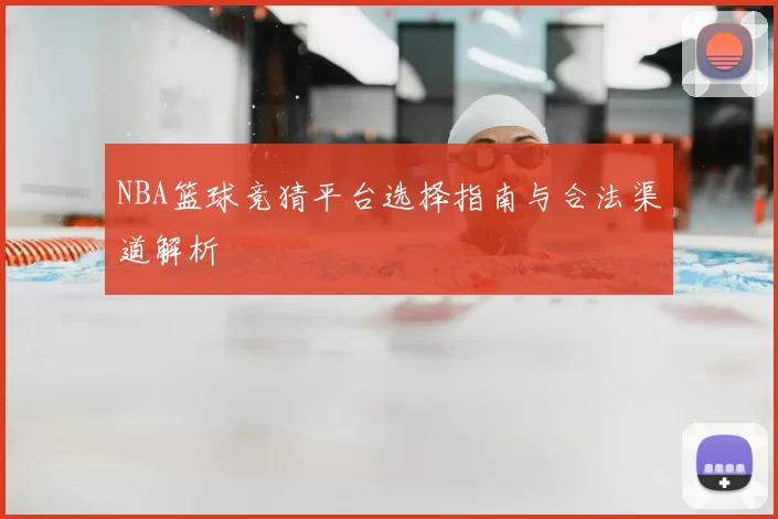 NBA篮球竞猜平台选择指南与合法渠道解析