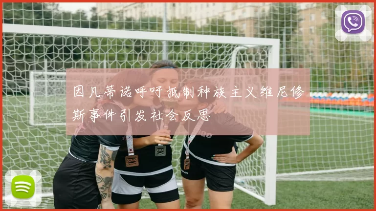 因凡蒂诺呼吁抵制种族主义维尼修斯事件引发社会反思
