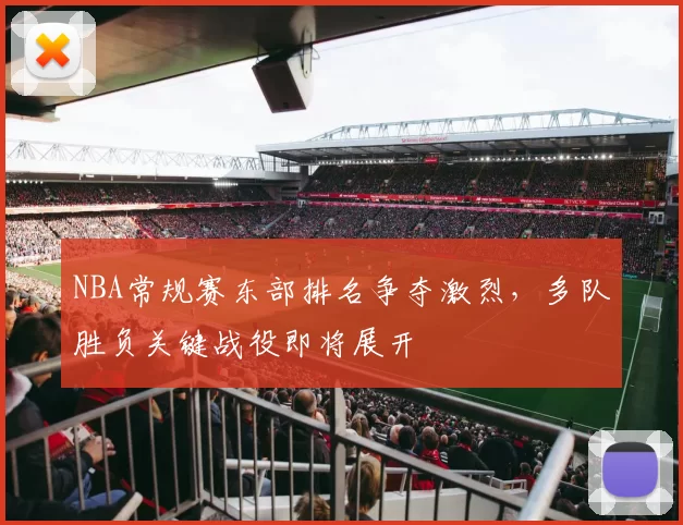 NBA常规赛东部排名争夺激烈,多队胜负关键战役即将展开