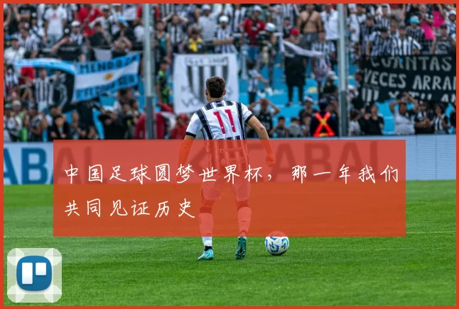 中国足球圆梦世界杯,那一年我们共同见证历史