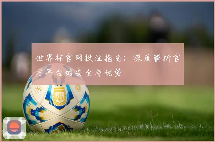 世界杯官网投注指南：深度解析官方平台的安全与优势