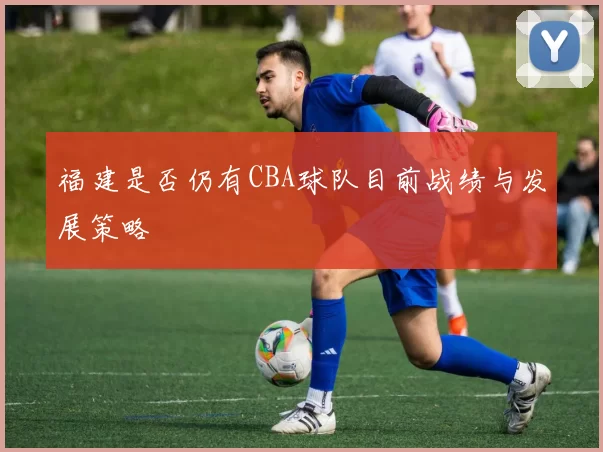 福建是否仍有CBA球队目前战绩与发展策略