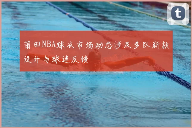 莆田NBA球衣市场动态涉及多队新款设计与球迷反馈