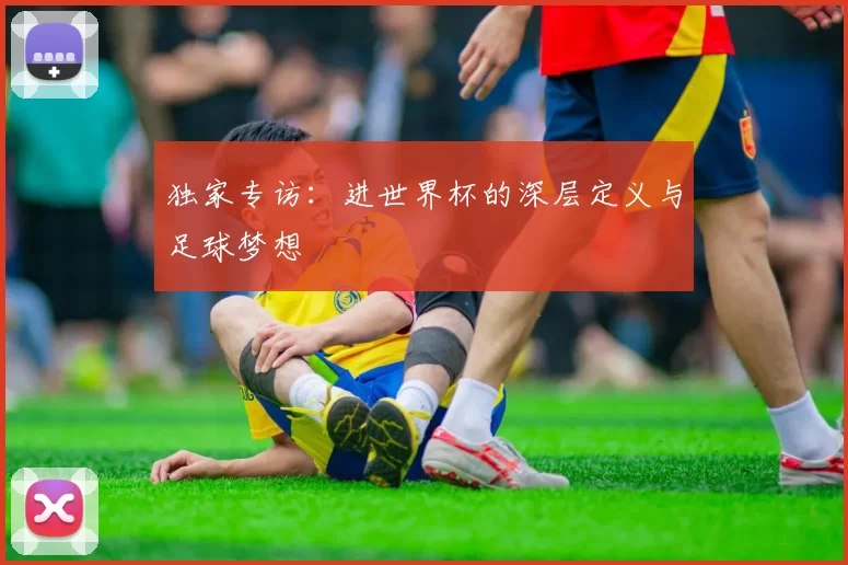 独家专访:进世界杯的深层定义与足球梦想