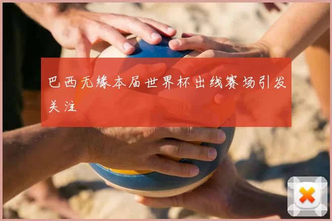 巴西无缘本届世界杯出线赛场引发关注