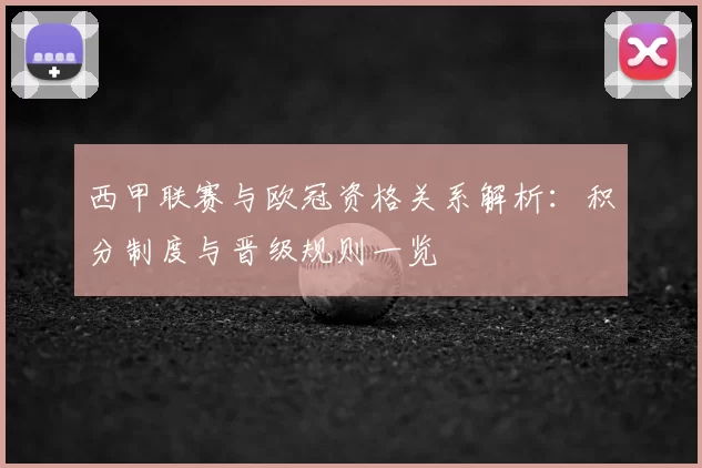 西甲联赛与欧冠资格关系解析：积分制度与晋级规则一览