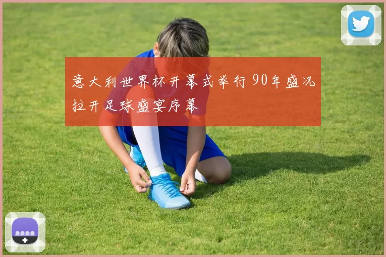 意大利世界杯开幕式举行 90年盛况拉开足球盛宴序幕