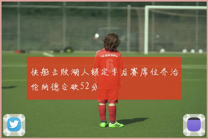 快船击败湖人锁定季后赛席位乔治伦纳德合砍52分