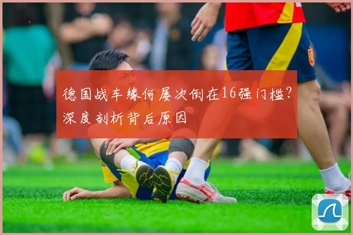 德国战车缘何屡次倒在16强门槛?深度剖析背后原因