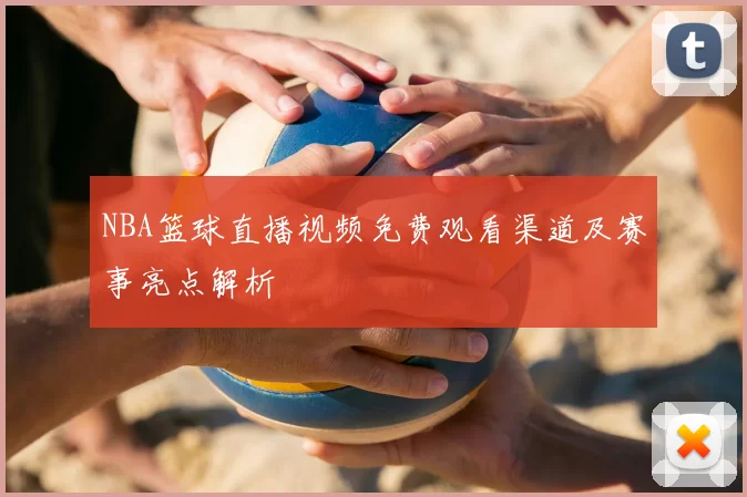 NBA篮球直播视频免费观看渠道及赛事亮点解析