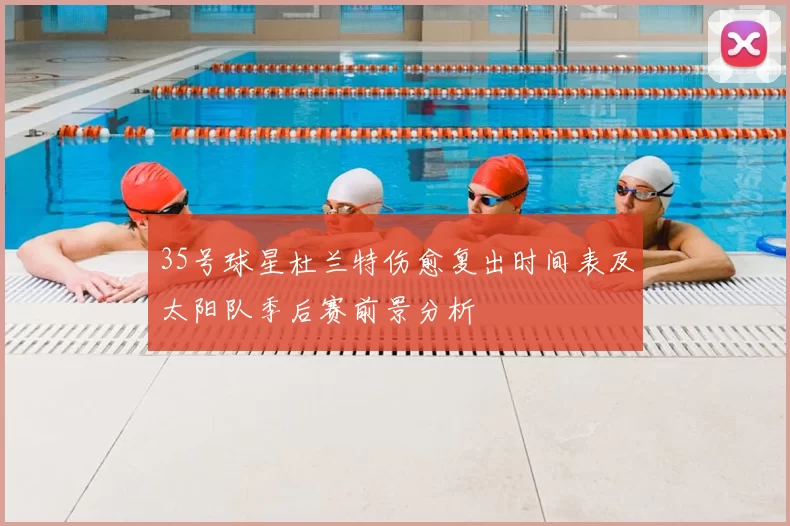 35号球星杜兰特伤愈复出时间表及太阳队季后赛前景分析