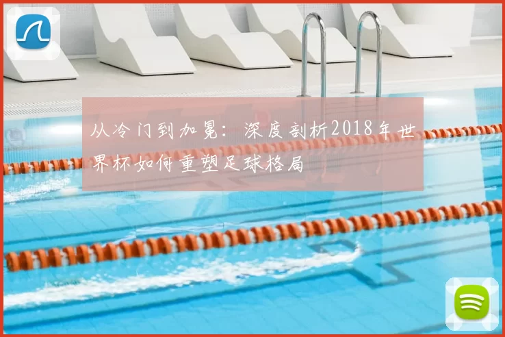 从冷门到加冕：深度剖析2018年世界杯如何重塑足球格局