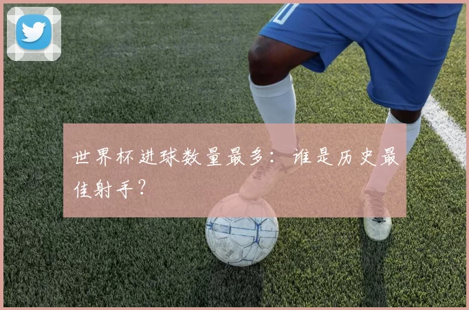 世界杯进球数量最多：谁是历史最佳射手？